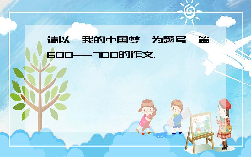 请以《我的中国梦》为题写一篇600--700的作文.