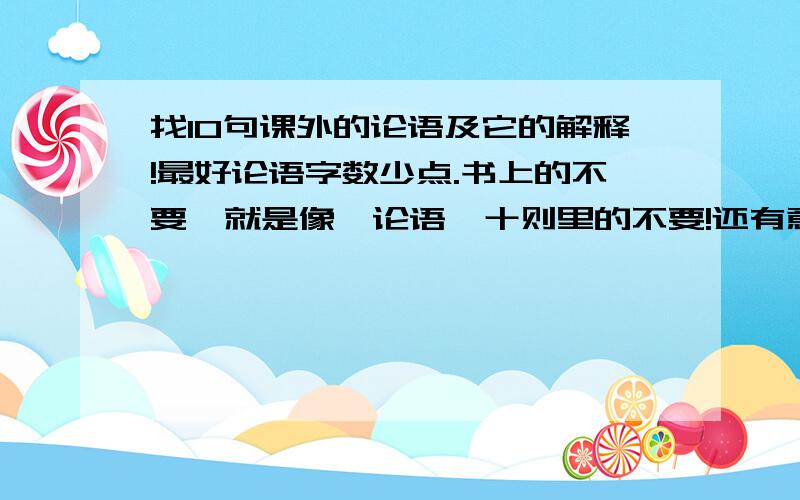 找10句课外的论语及它的解释!最好论语字数少点.书上的不要,就是像《论语》十则里的不要!还有意思呢 还有论语的意思呢