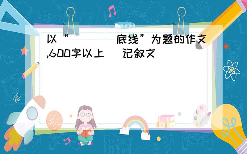 以“————底线”为题的作文,600字以上 （记叙文）