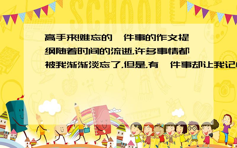 高手来!难忘的一件事的作文提纲随着时间的流逝，许多事情都被我渐渐淡忘了，但是，有一件事却让我记忆犹新。   有一次，我和爸爸妈妈一起去明明理发店理发。我理完发，就去洗头间找