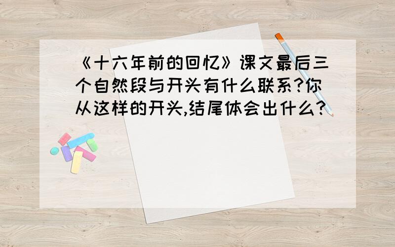 《十六年前的回忆》课文最后三个自然段与开头有什么联系?你从这样的开头,结尾体会出什么?