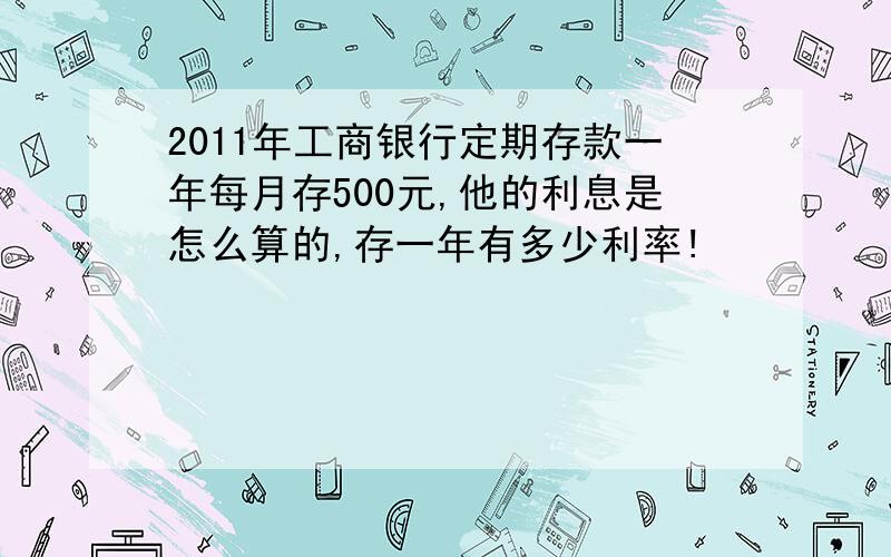 2011年工商银行定期存款一年每月存500元,他的利息是怎么算的,存一年有多少利率!