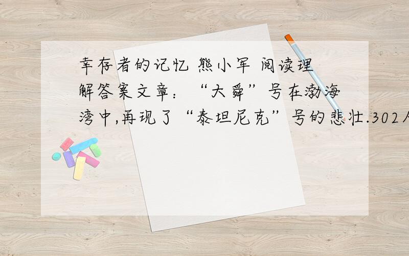 幸存者的记忆 熊小军 阅读理解答案文章：“大舜”号在渤海湾中,再现了“泰坦尼克”号的悲壮.302人只有22人生还,其中居然有一位女性.    她叫董颖,今年26岁,是个美女子,在青岛帮人卖服装,