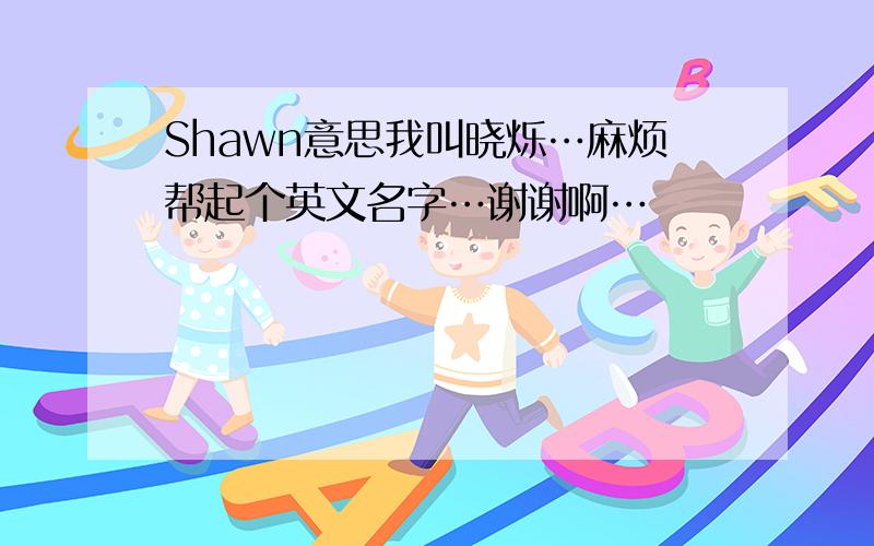 Shawn意思我叫晓烁…麻烦帮起个英文名字…谢谢啊…