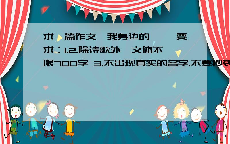 求一篇作文,我身边的—— 要求：1.2.除诗歌外,文体不限700字 3.不出现真实的名字.不要抄袭,