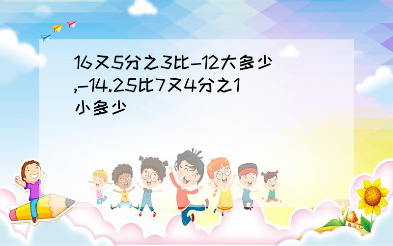 16又5分之3比-12大多少,-14.25比7又4分之1小多少