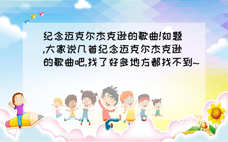 纪念迈克尔杰克逊的歌曲!如题,大家说几首纪念迈克尔杰克逊的歌曲吧,找了好多地方都找不到~