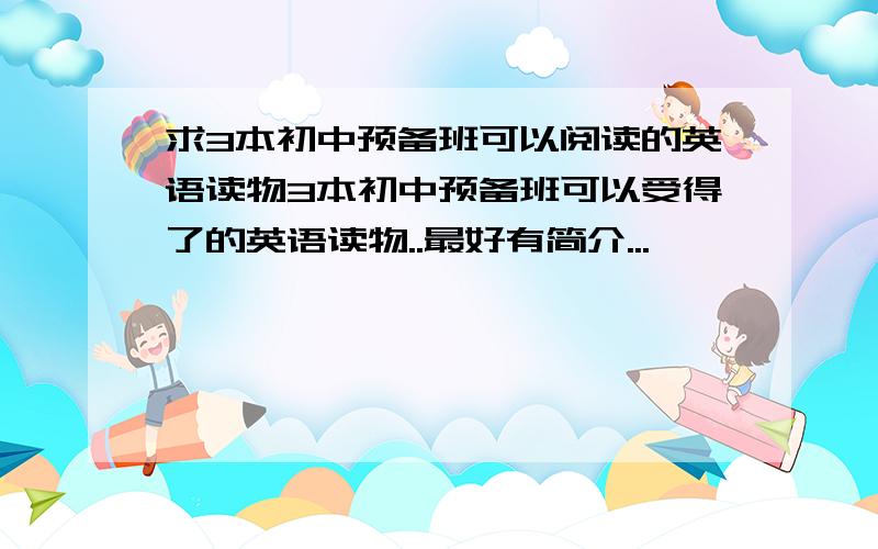 求3本初中预备班可以阅读的英语读物3本初中预备班可以受得了的英语读物..最好有简介...