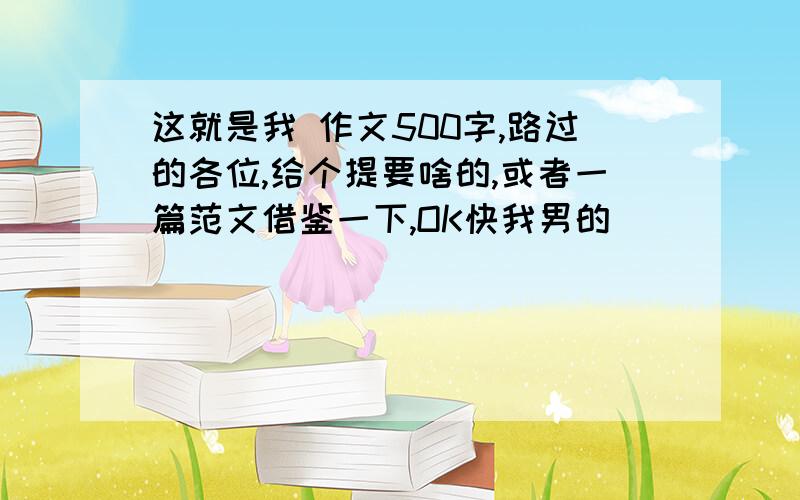 这就是我 作文500字,路过的各位,给个提要啥的,或者一篇范文借鉴一下,OK快我男的