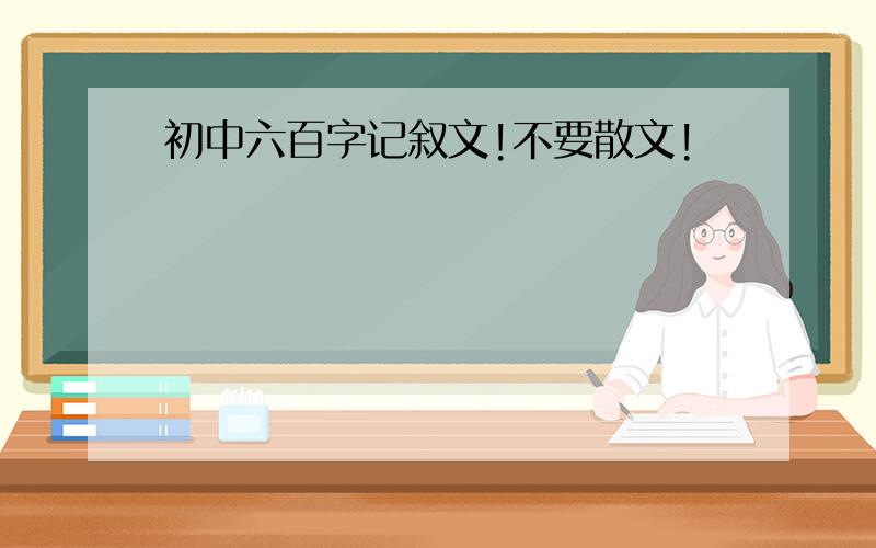 初中六百字记叙文!不要散文!