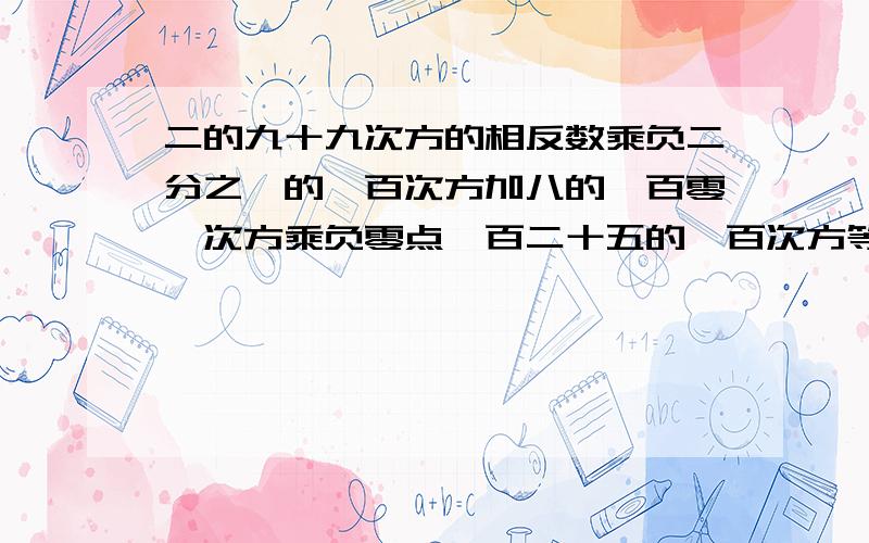 二的九十九次方的相反数乘负二分之一的一百次方加八的一百零一次方乘负零点一百二十五的一百次方等于多少