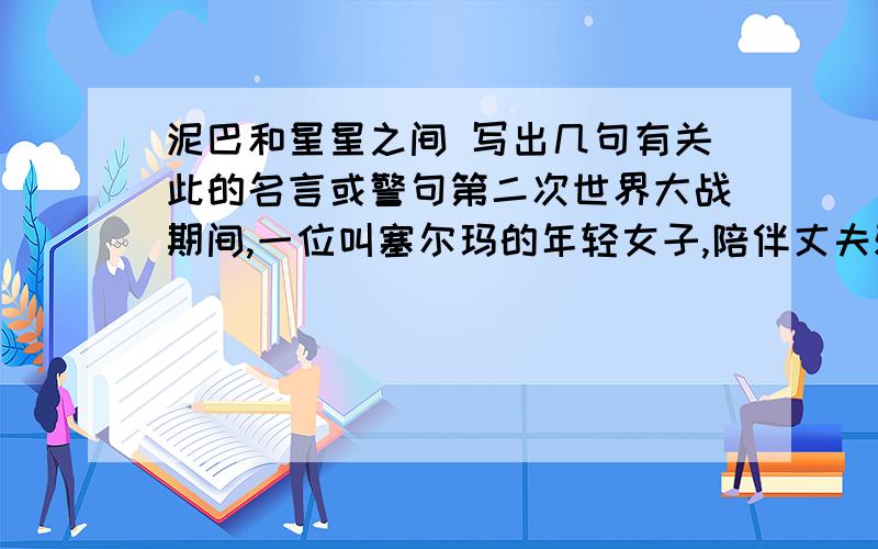 泥巴和星星之间 写出几句有关此的名言或警句第二次世界大战期间,一位叫塞尔玛的年轻女子,陪伴丈夫驻防在美国中部加州一个靠近大沙漠的际军军事基地里.营区的生活条件很差,酷势难耐,