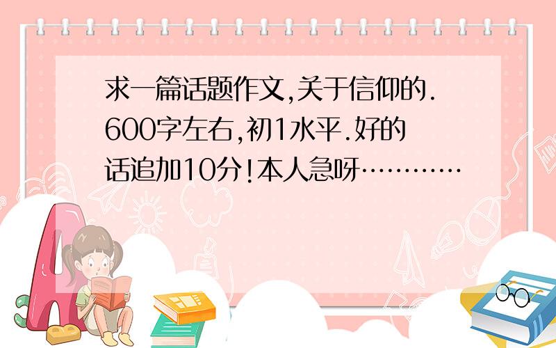 求一篇话题作文,关于信仰的.600字左右,初1水平.好的话追加10分!本人急呀…………