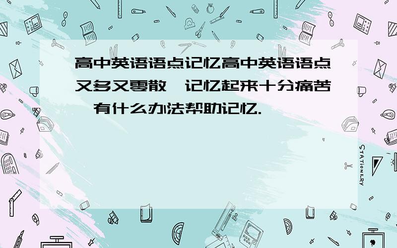 高中英语语点记忆高中英语语点又多又零散,记忆起来十分痛苦,有什么办法帮助记忆.