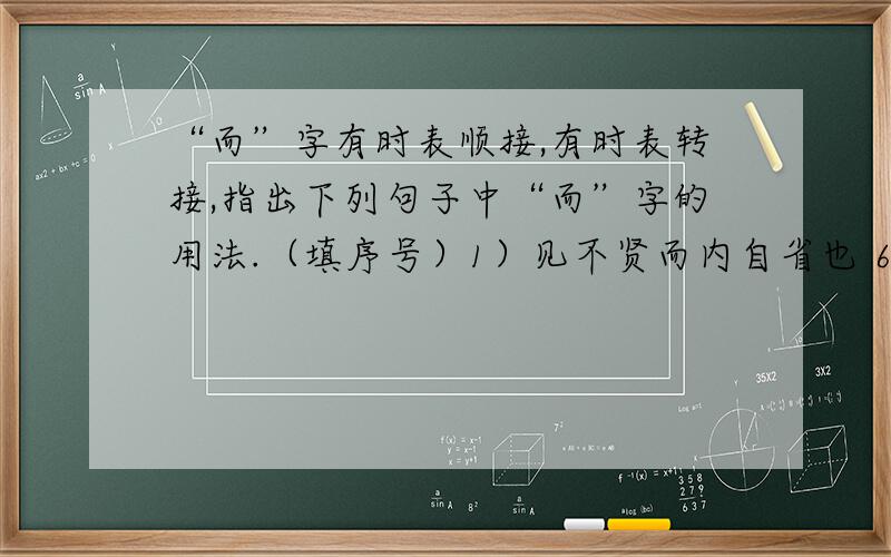 “而”字有时表顺接,有时表转接,指出下列句子中“而”字的用法.（填序号）1）见不贤而内自省也 6）学而时习之2）为人谋而不忠乎3）人不知而不愠4）敏而好学5）择其善者而从之表顺接的