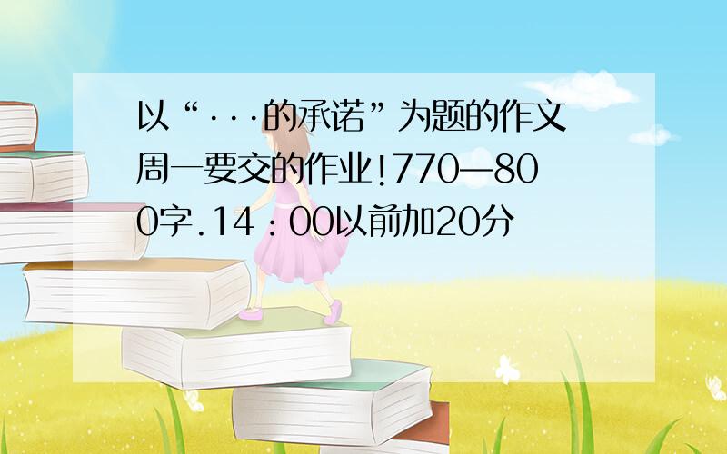 以“···的承诺”为题的作文周一要交的作业!770—800字.14：00以前加20分