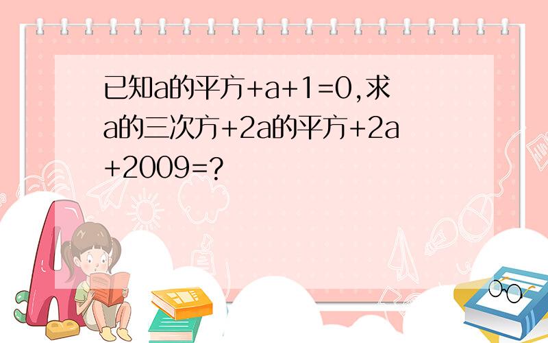 已知a的平方+a+1=0,求a的三次方+2a的平方+2a+2009=?