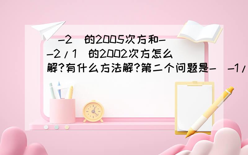 （-2）的2005次方和-（-2/1）的2002次方怎么解?有什么方法解?第二个问题是-（-1/2）才对,因为着急打错了.