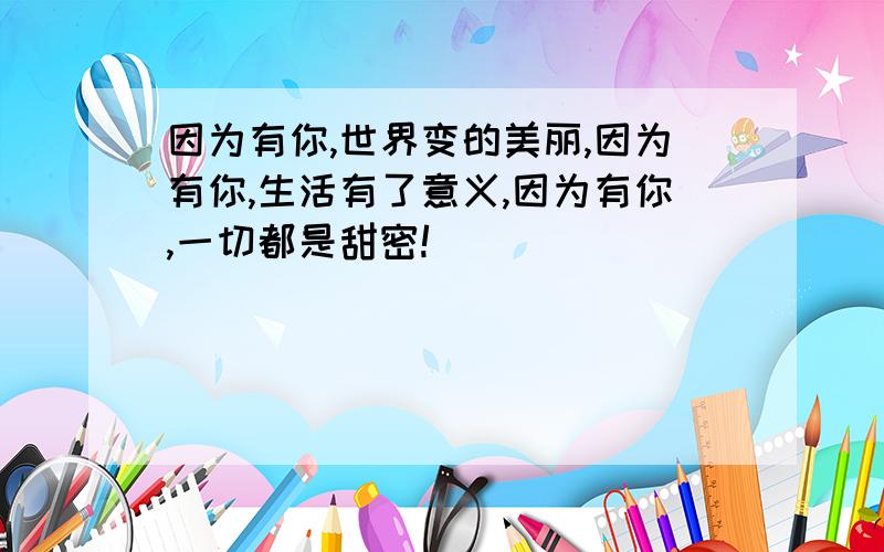 因为有你,世界变的美丽,因为有你,生活有了意义,因为有你,一切都是甜密!