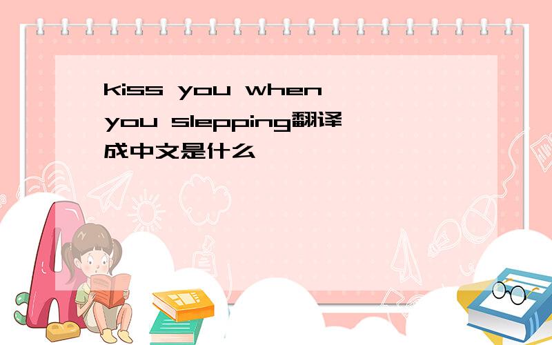 kiss you when you slepping翻译成中文是什么