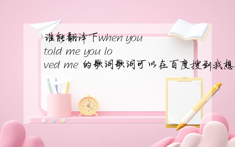 谁能翻译下when you told me you loved me 的歌词歌词可以在百度搜到我想要中文的谢谢