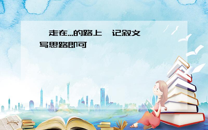 《走在...的路上》记叙文、写思路即可