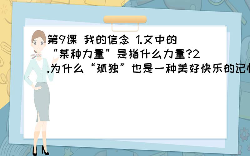 第9课 我的信念 1.文中的“某种力量”是指什么力量?2.为什么“孤独”也是一种美好快乐的记忆?