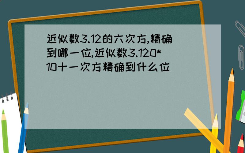 近似数3.12的六次方,精确到哪一位,近似数3.120*10十一次方精确到什么位