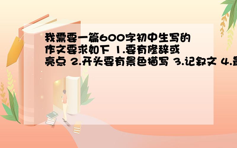 我需要一篇600字初中生写的作文要求如下 1.要有修辞或亮点 2.开头要有景色描写 3.记叙文 4.最好是亲情类的开头就有景色描写,记叙文就行了,我急等着用啊