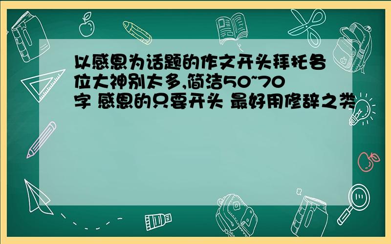 以感恩为话题的作文开头拜托各位大神别太多,简洁50~70字 感恩的只要开头 最好用修辞之类