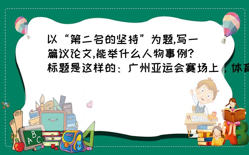 以“第二名的坚持”为题,写一篇议论文,能举什么人物事例?标题是这样的：广州亚运会赛场上，体育明星刘翔 的身后，有一个观众熟悉的身影在默默奔跑着。即使他再勤奋、再努力，人们似