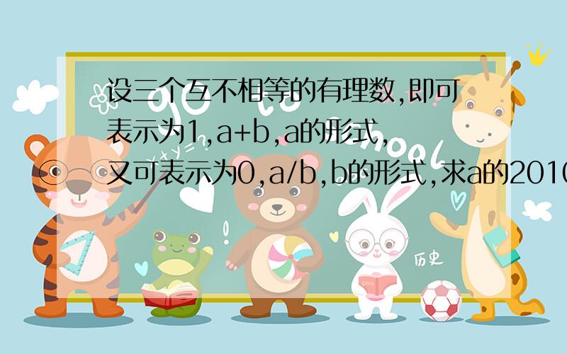 设三个互不相等的有理数,即可表示为1,a+b,a的形式,又可表示为0,a/b,b的形式,求a的2010次幂+b的2009次幂为什么所以a=0或a+b=0?为什么它们中有一个必须是零呢?请你细讲,