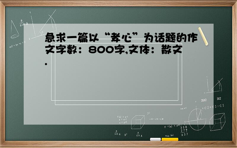 急求一篇以“孝心”为话题的作文字数：800字,文体：散文.