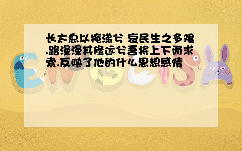 长太息以掩涕兮 哀民生之多艰.路漫漫其修远兮吾将上下而求索.反映了他的什么思想感情