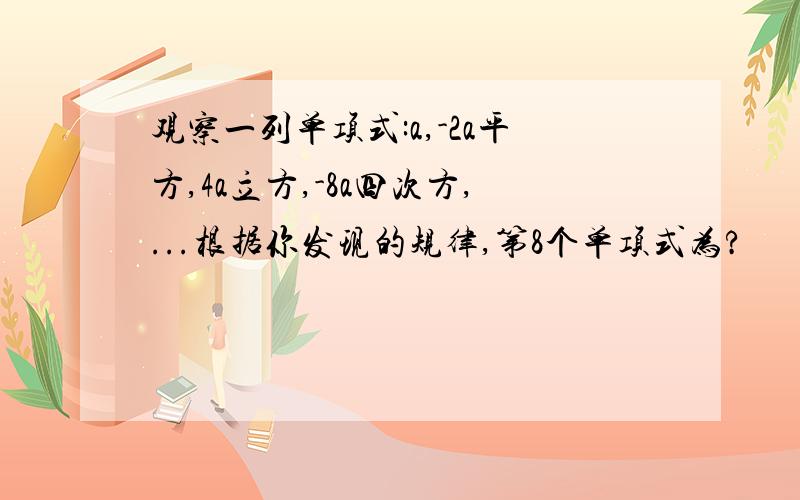 观察一列单项式:a,-2a平方,4a立方,-8a四次方,...根据你发现的规律,第8个单项式为?