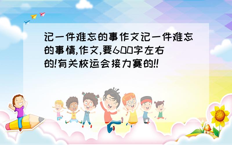 记一件难忘的事作文记一件难忘的事情,作文,要600字左右的!有关校运会接力赛的!!