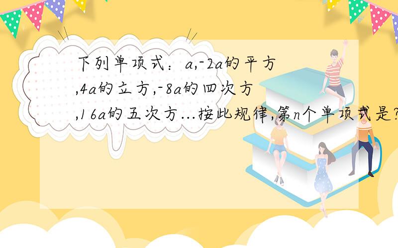 下列单项式：a,-2a的平方,4a的立方,-8a的四次方,16a的五次方...按此规律,第n个单项式是?