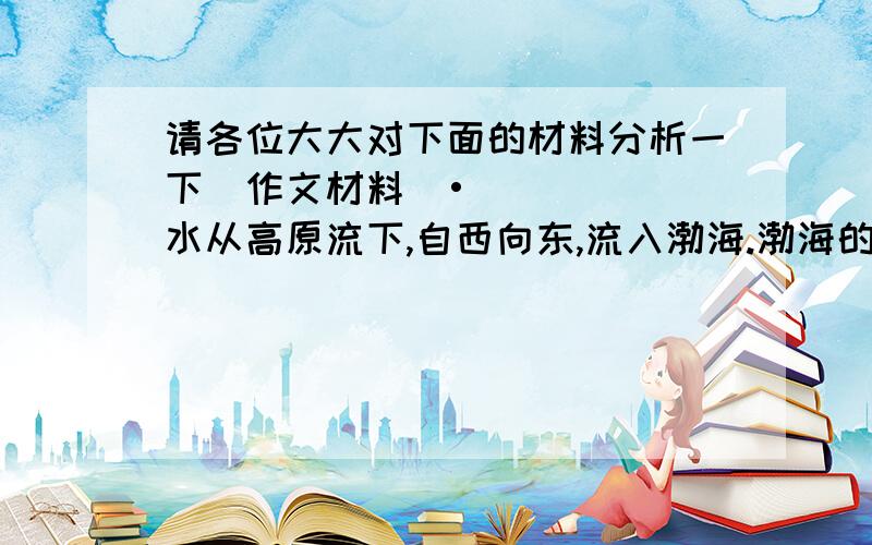 请各位大大对下面的材料分析一下（作文材料）•水从高原流下,自西向东,流入渤海.渤海的一条鱼逆流而上.它一会儿越过浅滩,一会儿冲过急流,穿过湖泊中层层的渔网,躲过了无数水鸟的