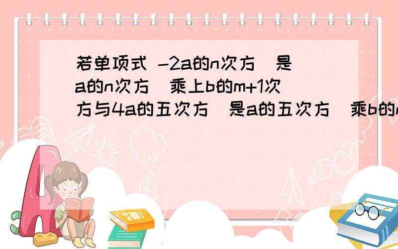 若单项式 -2a的n次方（是a的n次方）乘上b的m+1次方与4a的五次方（是a的五次方）乘b的n次方是同类项,则m=                n=