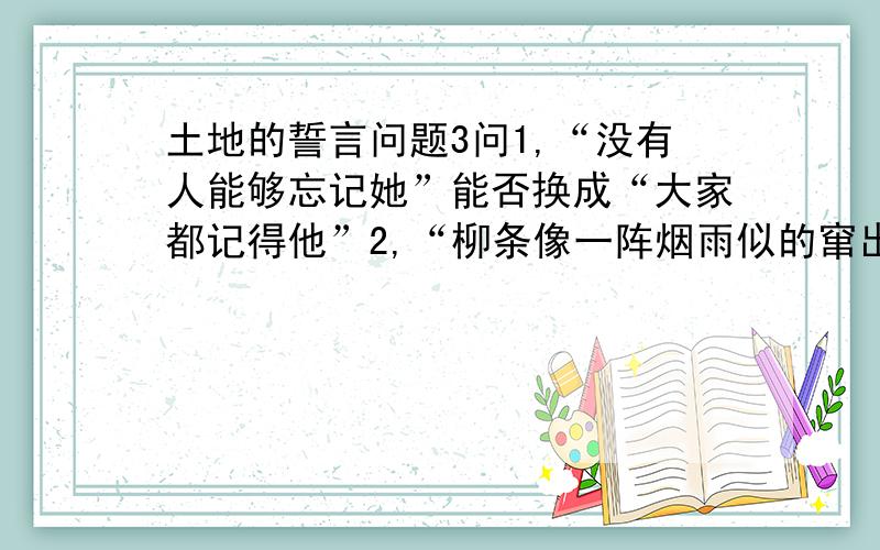 土地的誓言问题3问1,“没有人能够忘记她”能否换成“大家都记得他”2,“柳条像一阵烟雨似的窜出来”中的“窜”为什么用得好?3,作者从哪些角度描写故乡春天的景象?有什么作用?