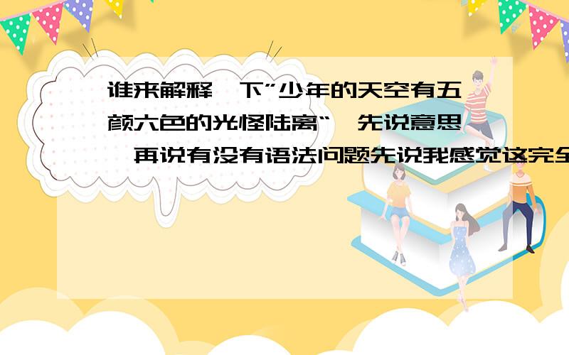 谁来解释一下”少年的天空有五颜六色的光怪陆离“,先说意思,再说有没有语法问题先说我感觉这完全是一个错误的存在,从字面上完全翻译不通