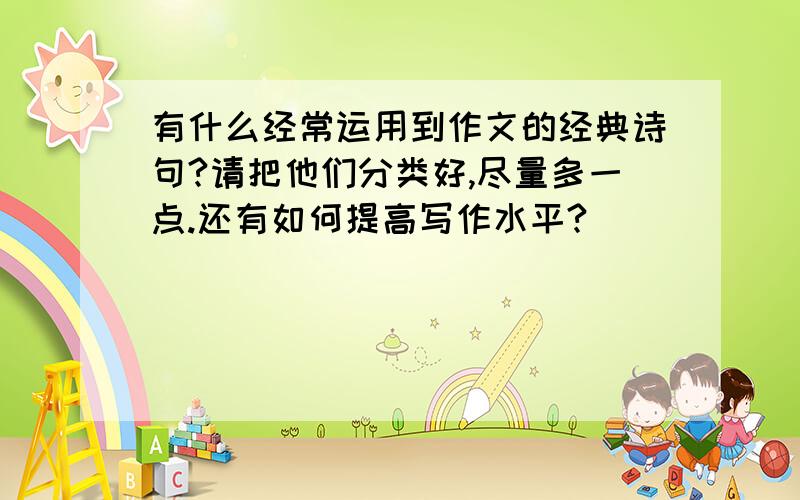 有什么经常运用到作文的经典诗句?请把他们分类好,尽量多一点.还有如何提高写作水平?