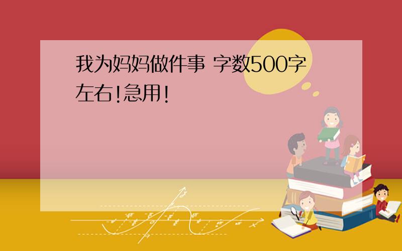 我为妈妈做件事 字数500字左右!急用!