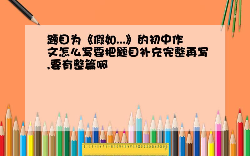 题目为《假如...》的初中作文怎么写要把题目补充完整再写,要有整篇啊