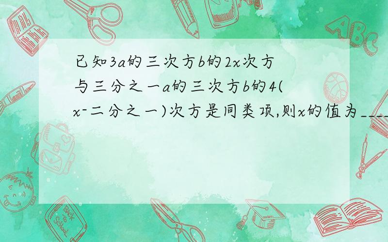 已知3a的三次方b的2x次方与三分之一a的三次方b的4(x-二分之一)次方是同类项,则x的值为____.