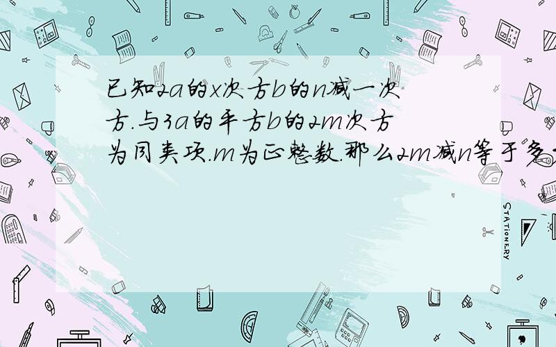 已知2a的x次方b的n减一次方.与3a的平方b的2m次方为同类项.m为正整数.那么2m减n等于多少?