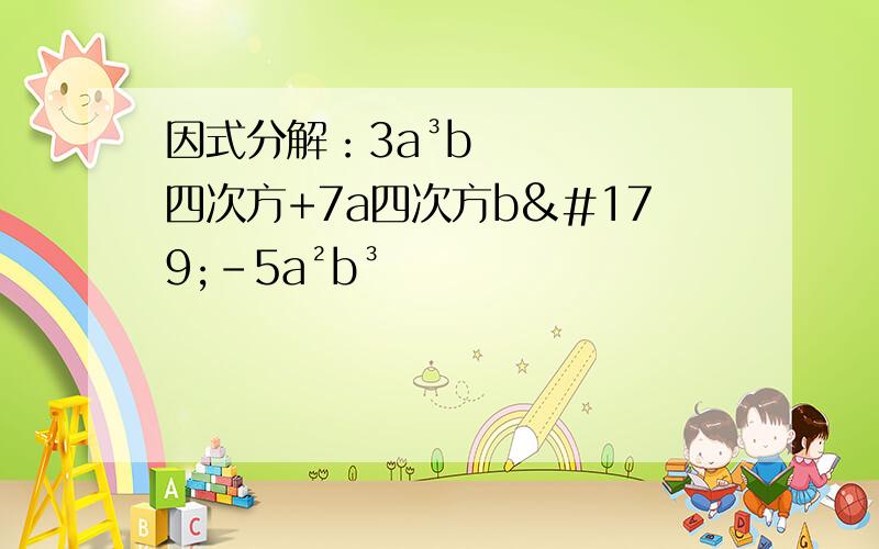 因式分解：3a³b四次方+7a四次方b³-5a²b³