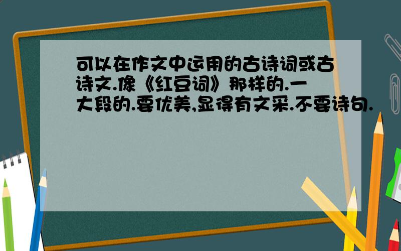 可以在作文中运用的古诗词或古诗文.像《红豆词》那样的.一大段的.要优美,显得有文采.不要诗句.