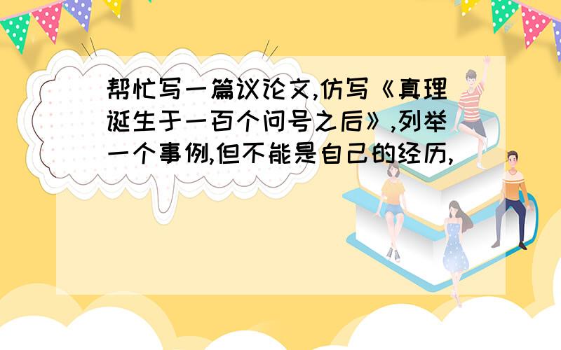 帮忙写一篇议论文,仿写《真理诞生于一百个问号之后》,列举一个事例,但不能是自己的经历,