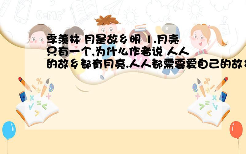 季羡林 月是故乡明 1.月亮只有一个,为什么作者说 人人的故乡都有月亮.人人都需要爱自己的故乡的月亮呢?2.作者写他曾看到的许许多多的月亮,你认为这部分内容在文中有什么作用?3.已年近==